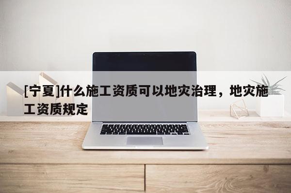 [宁夏]什么施工资质可以地灾治理，地灾施工资质规定
