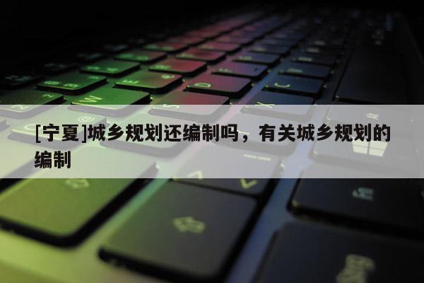 [宁夏]城乡规划还编制吗，有关城乡规划的编制