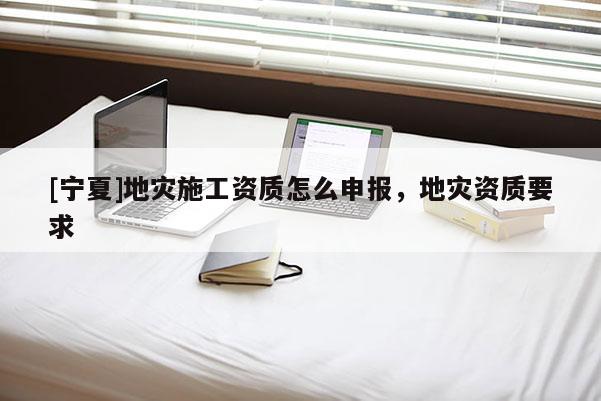 [宁夏]地灾施工资质怎么申报，地灾资质要求