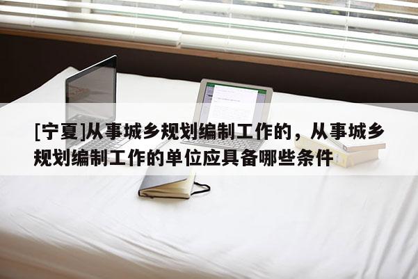 [宁夏]从事城乡规划编制工作的，从事城乡规划编制工作的单位应具备哪些条件