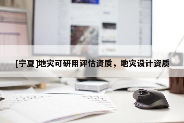 [宁夏]地灾可研用评估资质，地灾设计资质