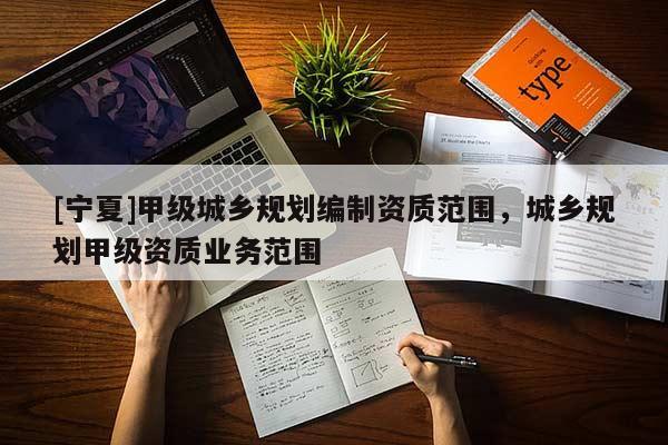 [宁夏]甲级城乡规划编制资质范围，城乡规划甲级资质业务范围