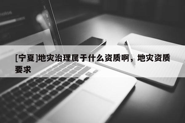 [宁夏]地灾治理属于什么资质啊，地灾资质要求