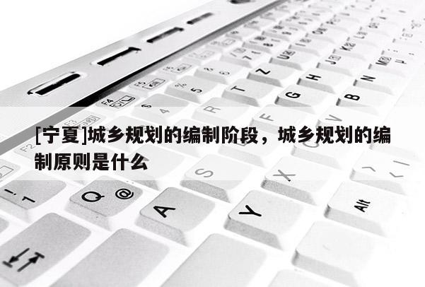 [宁夏]城乡规划的编制阶段，城乡规划的编制原则是什么