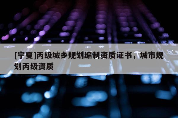[宁夏]丙级城乡规划编制资质证书，城市规划丙级资质