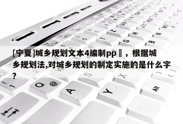 [宁夏]城乡规划文本4编制pp丅，根据城乡规划法,对城乡规划的制定实施的是什么字?
