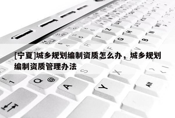 [宁夏]城乡规划编制资质怎么办，城乡规划编制资质管理办法