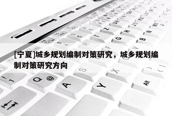 [宁夏]城乡规划编制对策研究，城乡规划编制对策研究方向