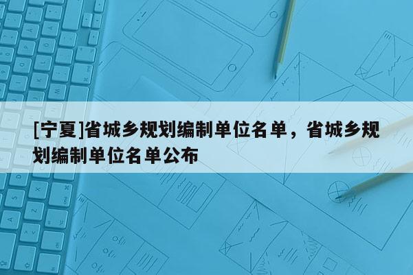 [宁夏]省城乡规划编制单位名单，省城乡规划编制单位名单公布