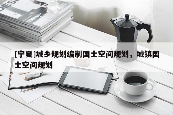 [宁夏]城乡规划编制国土空间规划，城镇国土空间规划