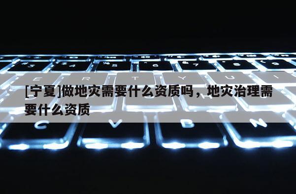 [宁夏]做地灾需要什么资质吗，地灾治理需要什么资质