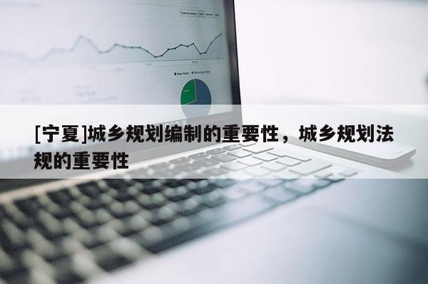 [宁夏]城乡规划编制的重要性，城乡规划法规的重要性