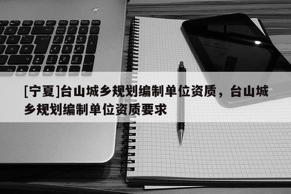 [宁夏]台山城乡规划编制单位资质，台山城乡规划编制单位资质要求