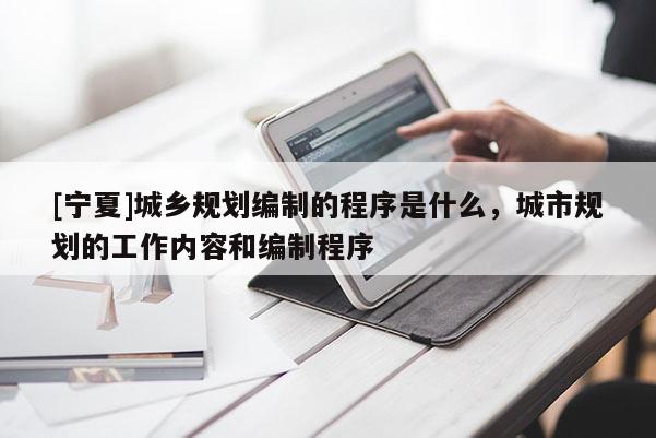[宁夏]城乡规划编制的程序是什么，城市规划的工作内容和编制程序