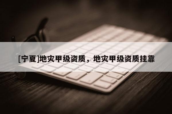 [宁夏]地灾甲级资质，地灾甲级资质挂靠