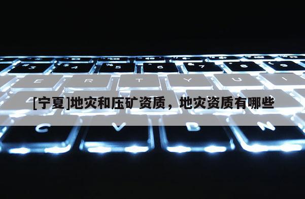 [宁夏]地灾和压矿资质，地灾资质有哪些