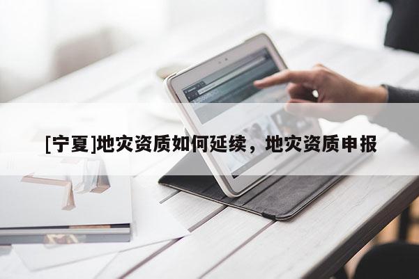 [宁夏]地灾资质如何延续，地灾资质申报