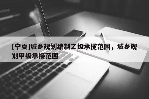 [宁夏]城乡规划编制乙级承揽范围，城乡规划甲级承接范围