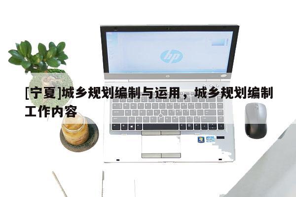 [宁夏]城乡规划编制与运用，城乡规划编制工作内容