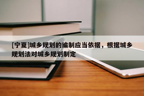[宁夏]城乡规划的编制应当依据，根据城乡规划法对城乡规划制定