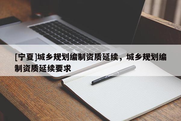 [宁夏]城乡规划编制资质延续，城乡规划编制资质延续要求