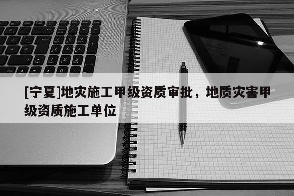 [宁夏]地灾施工甲级资质审批，地质灾害甲级资质施工单位