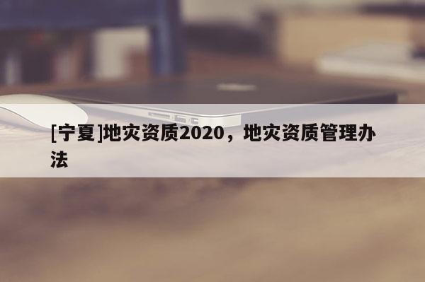 [宁夏]地灾资质2020，地灾资质管理办法