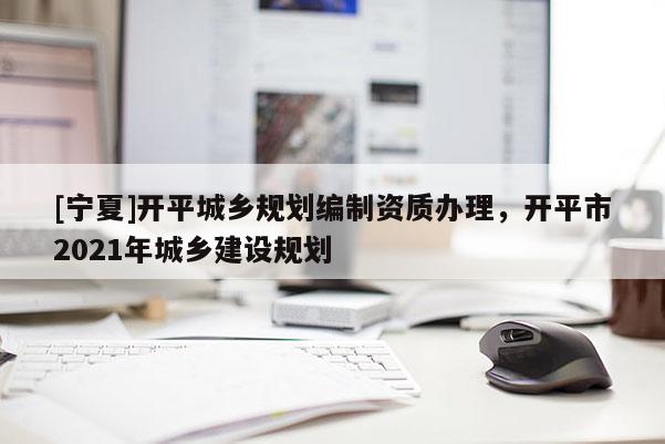[宁夏]开平城乡规划编制资质办理，开平市2021年城乡建设规划