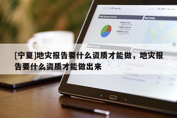 [宁夏]地灾报告要什么资质才能做，地灾报告要什么资质才能做出来