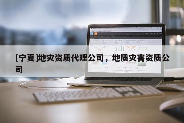 [宁夏]地灾资质代理公司，地质灾害资质公司