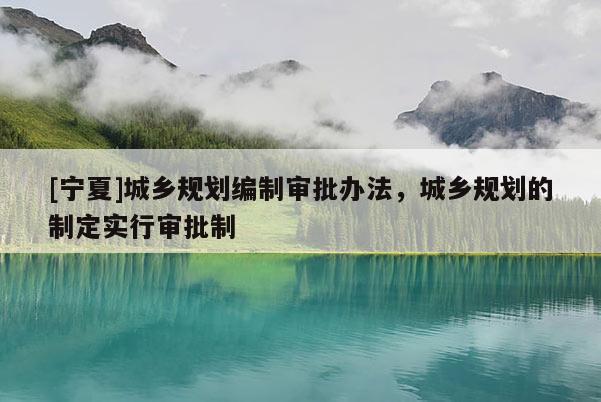 [宁夏]城乡规划编制审批办法，城乡规划的制定实行审批制