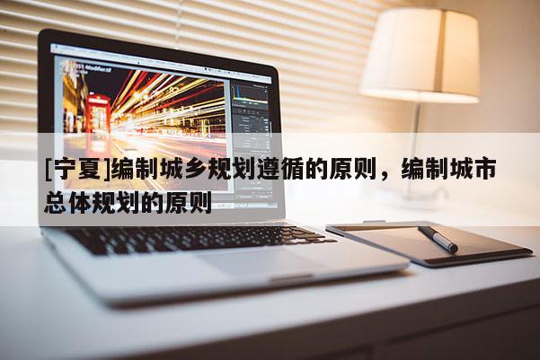 [宁夏]编制城乡规划遵循的原则，编制城市总体规划的原则