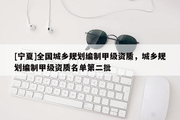 [宁夏]全国城乡规划编制甲级资质，城乡规划编制甲级资质名单第二批