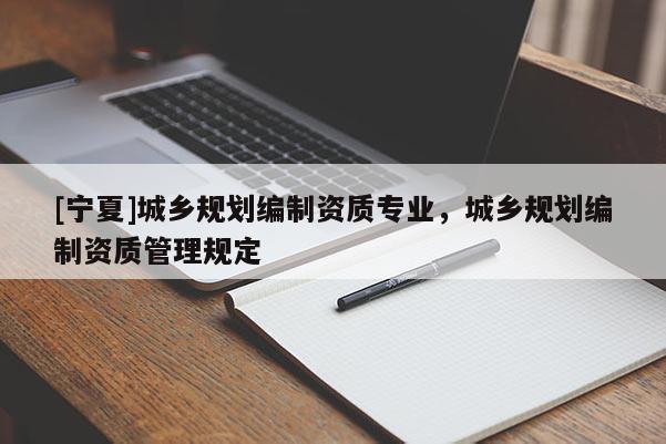 [宁夏]城乡规划编制资质专业，城乡规划编制资质管理规定