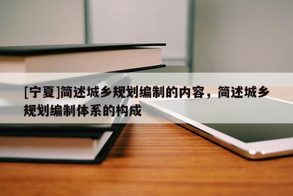 [宁夏]简述城乡规划编制的内容，简述城乡规划编制体系的构成