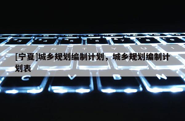 [宁夏]城乡规划编制计划，城乡规划编制计划表