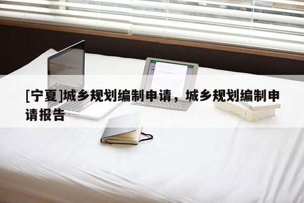 [宁夏]城乡规划编制申请，城乡规划编制申请报告