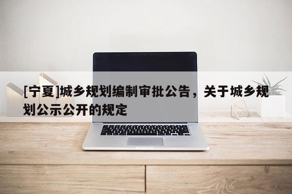 [宁夏]城乡规划编制审批公告，关于城乡规划公示公开的规定