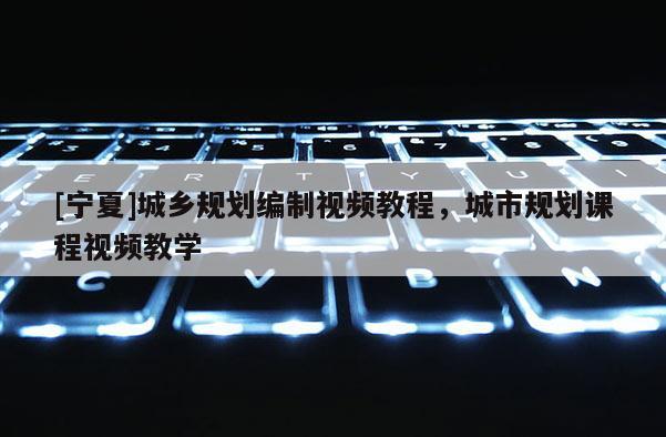 [宁夏]城乡规划编制视频教程，城市规划课程视频教学