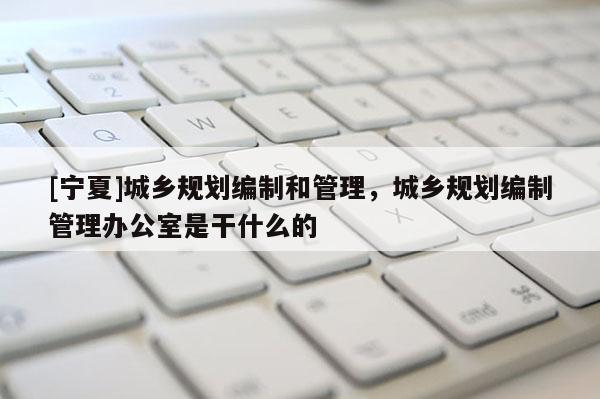 [宁夏]城乡规划编制和管理，城乡规划编制管理办公室是干什么的