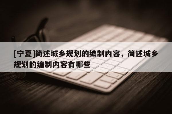 [宁夏]简述城乡规划的编制内容，简述城乡规划的编制内容有哪些