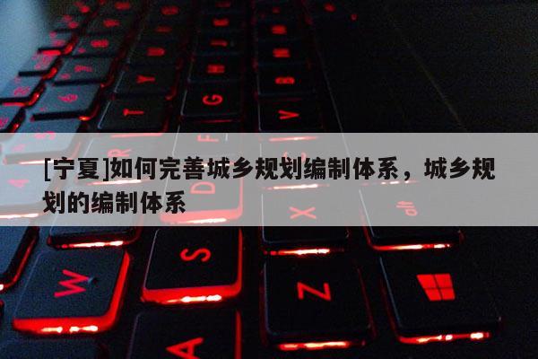 [宁夏]如何完善城乡规划编制体系，城乡规划的编制体系