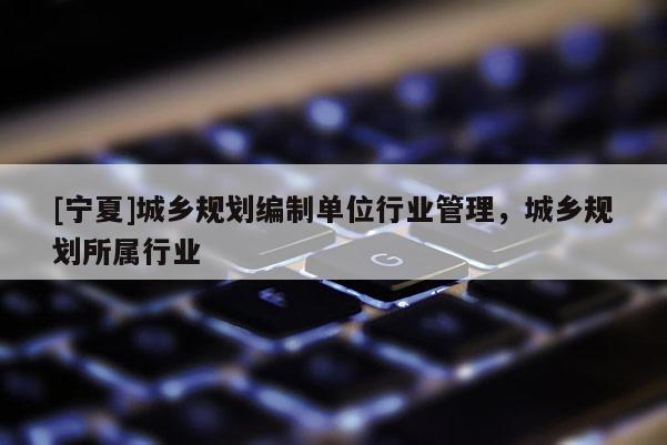 [宁夏]城乡规划编制单位行业管理，城乡规划所属行业