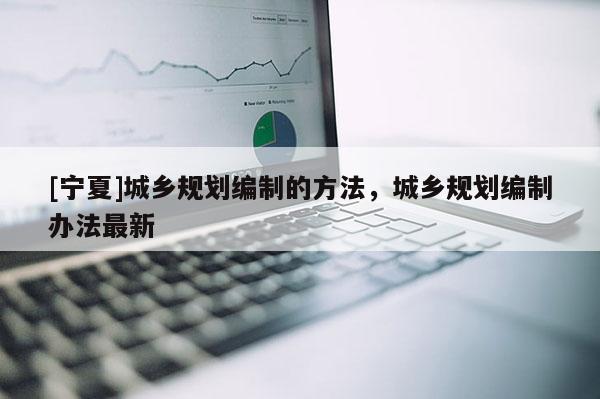 [宁夏]城乡规划编制的方法，城乡规划编制办法最新