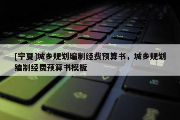 [宁夏]城乡规划编制经费预算书，城乡规划编制经费预算书模板