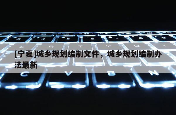 [宁夏]城乡规划编制文件，城乡规划编制办法最新