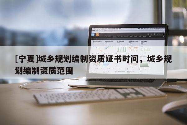 [宁夏]城乡规划编制资质证书时间，城乡规划编制资质范围
