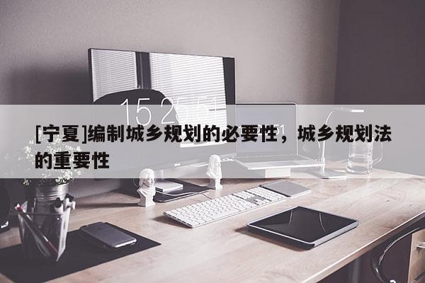 [宁夏]编制城乡规划的必要性，城乡规划法的重要性
