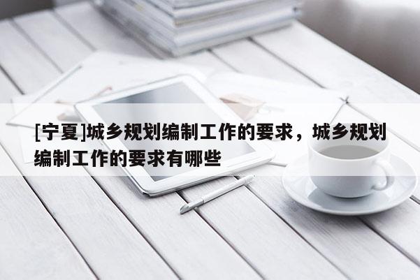 [宁夏]城乡规划编制工作的要求，城乡规划编制工作的要求有哪些
