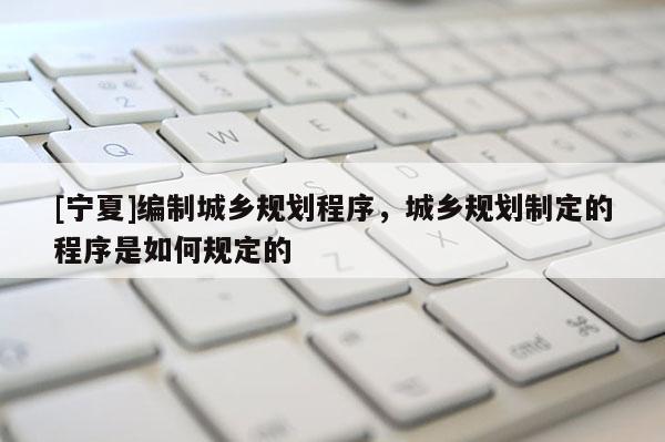 [宁夏]编制城乡规划程序，城乡规划制定的程序是如何规定的